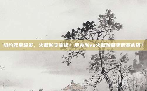 纽约双星爆发，火箭防守崩塌！尼克斯vs火箭暗藏季后赛密码？