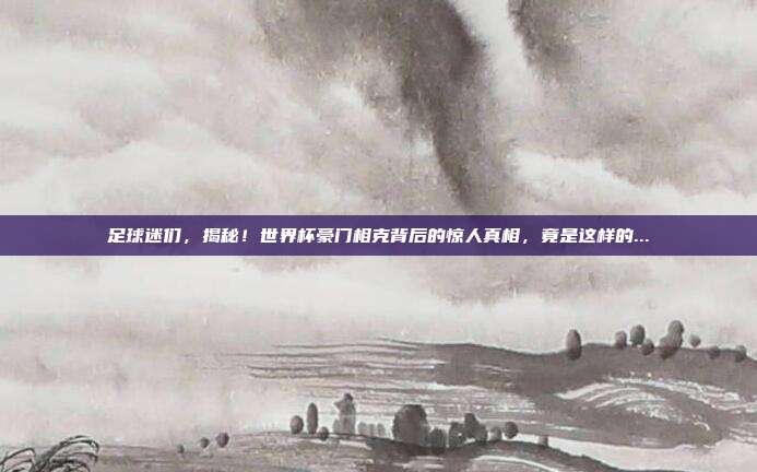 足球迷们，揭秘！世界杯豪门相克背后的惊人真相，竟是这样的...