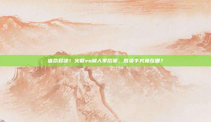 宿命对决！火箭vs湖人季后赛，胜负手究竟在哪？