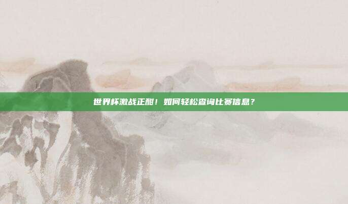 世界杯激战正酣！如何轻松查询比赛信息？