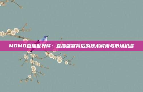 MOMO直播世界杯：直播盛宴背后的技术解析与市场机遇