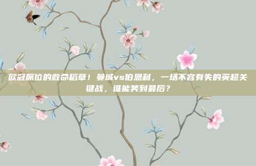 欧冠席位的救命稻草！曼城vs伯恩利，一场不容有失的英超关键战，谁能笑到最后？