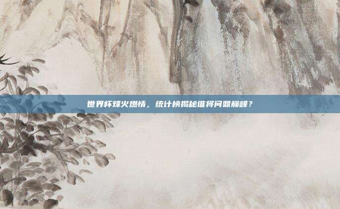 世界杯烽火燃情，统计榜揭秘谁将问鼎巅峰？