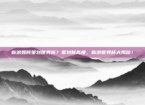 新浪如何策划世界杯？策划新高度，新浪世界杯大揭秘！