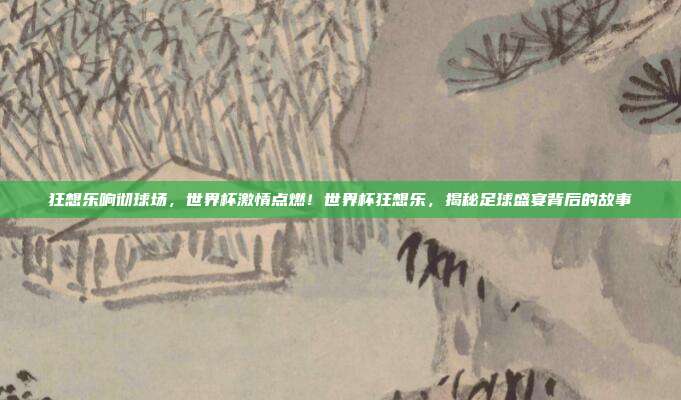 狂想乐响彻球场，世界杯激情点燃！世界杯狂想乐，揭秘足球盛宴背后的故事