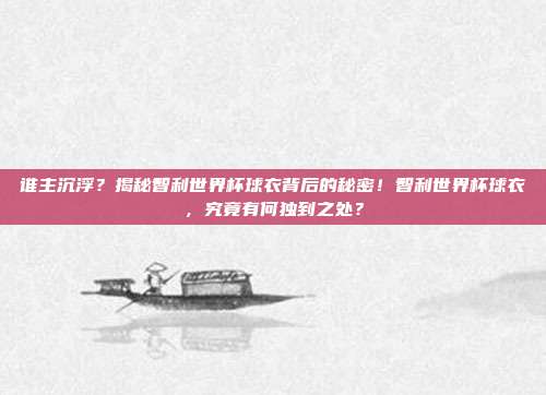 谁主沉浮？揭秘智利世界杯球衣背后的秘密！智利世界杯球衣，究竟有何独到之处？