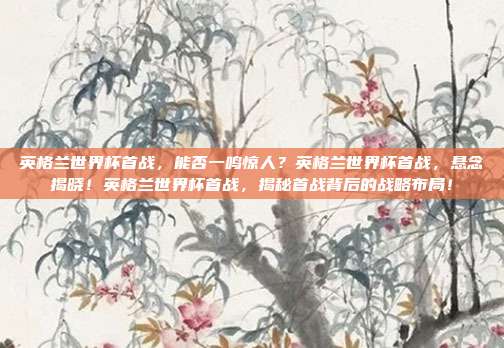 英格兰世界杯首战，能否一鸣惊人？英格兰世界杯首战，悬念揭晓！英格兰世界杯首战，揭秘首战背后的战略布局！