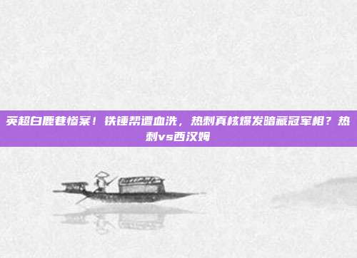 英超白鹿巷惨案！铁锤帮遭血洗，热刺真核爆发暗藏冠军相？热刺vs西汉姆
