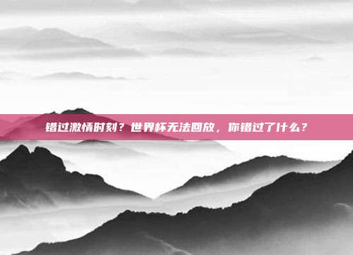 错过激情时刻？世界杯无法回放，你错过了什么？