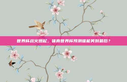 世界杯战火燃起，体育世界杯预测谁能笑到最后？