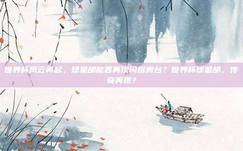 世界杯风云再起，球星胡能否再次闪耀舞台？世界杯球星胡，传奇再现？