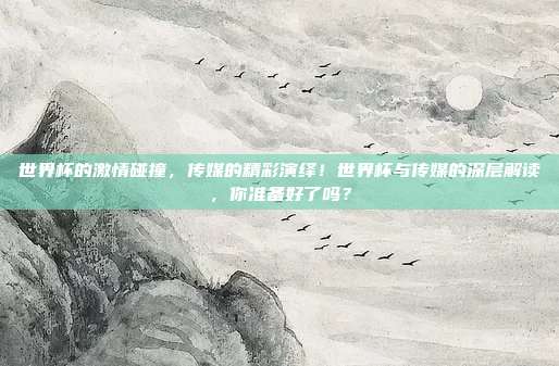 世界杯的激情碰撞，传媒的精彩演绎！世界杯与传媒的深层解读，你准备好了吗？