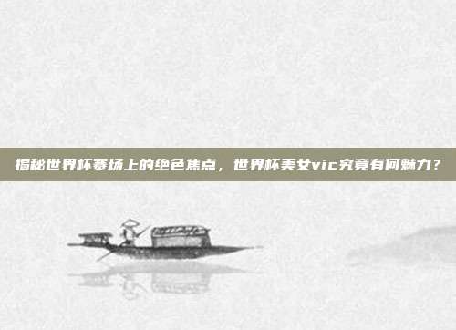 揭秘世界杯赛场上的绝色焦点，世界杯美女vic究竟有何魅力？