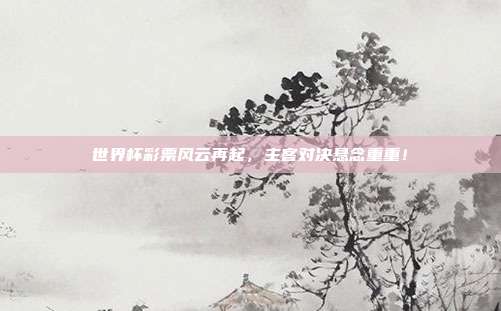 世界杯彩票风云再起，主客对决悬念重重！