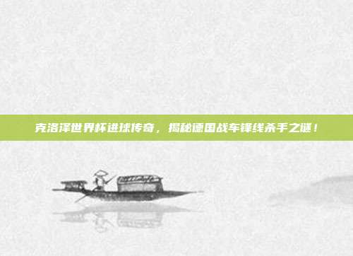 克洛泽世界杯进球传奇，揭秘德国战车锋线杀手之谜！