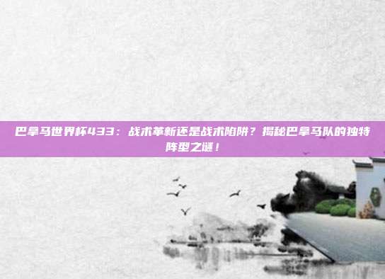 巴拿马世界杯433：战术革新还是战术陷阱？揭秘巴拿马队的独特阵型之谜！
