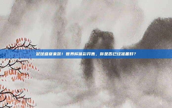 足球盛宴来袭！世界杯体彩开售，你是否已经准备好？
