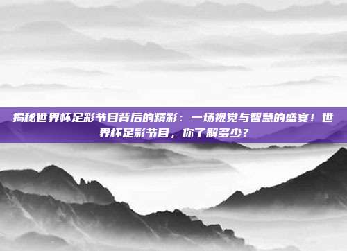 揭秘世界杯足彩节目背后的精彩：一场视觉与智慧的盛宴！世界杯足彩节目，你了解多少？