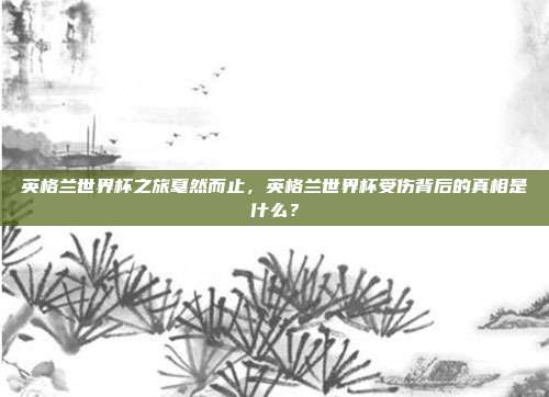 英格兰世界杯之旅戛然而止，英格兰世界杯受伤背后的真相是什么？