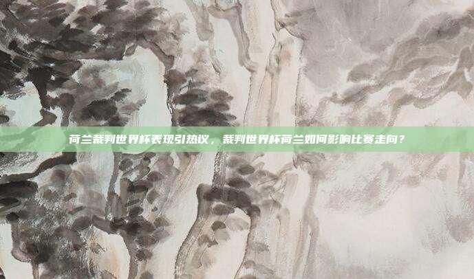 荷兰裁判世界杯表现引热议，裁判世界杯荷兰如何影响比赛走向？