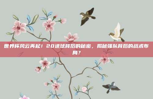 世界杯风云再起！20进球背后的秘密，揭秘强队背后的战术布局？