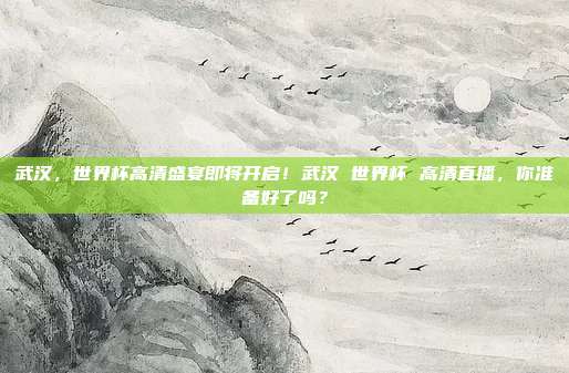 武汉，世界杯高清盛宴即将开启！武汉 世界杯 高清直播，你准备好了吗？