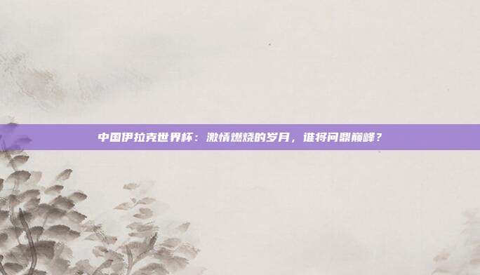 中国伊拉克世界杯：激情燃烧的岁月，谁将问鼎巅峰？