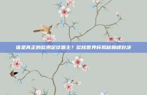 谁是真正的欧洲足球霸主？欧核世界杯揭秘巅峰对决