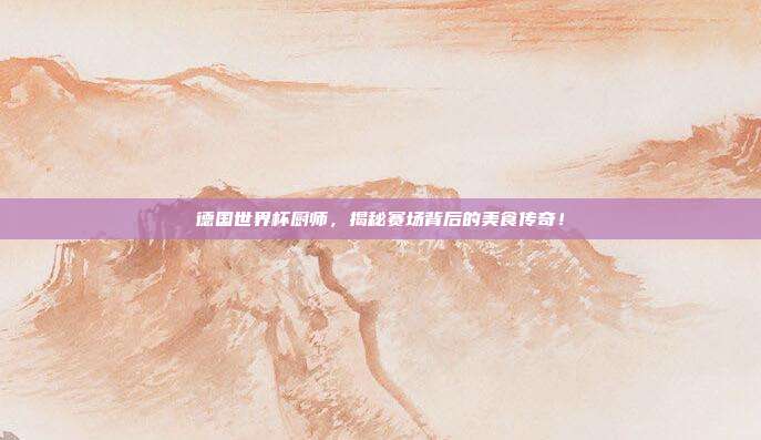 德国世界杯厨师，揭秘赛场背后的美食传奇！