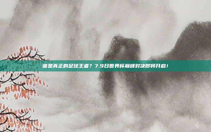 谁是真正的足球王者？7.9日世界杯巅峰对决即将开启！