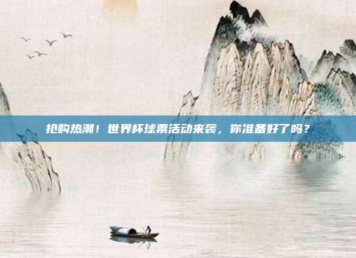 抢购热潮！世界杯球票活动来袭，你准备好了吗？