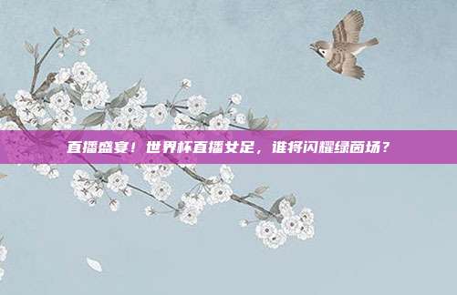 直播盛宴！世界杯直播女足，谁将闪耀绿茵场？