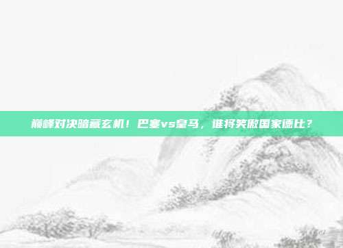 巅峰对决暗藏玄机！巴塞vs皇马，谁将笑傲国家德比？