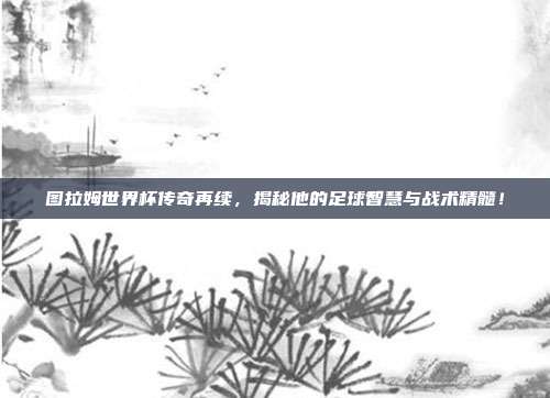 图拉姆世界杯传奇再续，揭秘他的足球智慧与战术精髓！