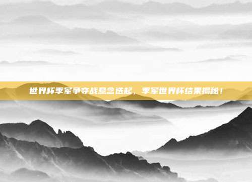 世界杯季军争夺战悬念迭起，季军世界杯结果揭秘！