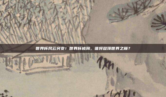 世界杯风云突变！世界杯被淘，谁将登顶世界之巅？