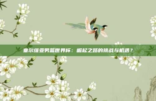 塞尔维亚男篮世界杯：崛起之路的挑战与机遇？