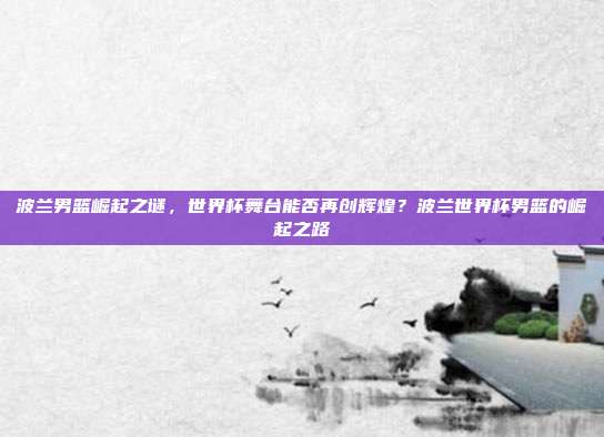 波兰男篮崛起之谜，世界杯舞台能否再创辉煌？波兰世界杯男篮的崛起之路