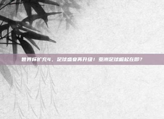 世界杯扩充4，足球盛宴再升级！亚洲足球崛起在即？
