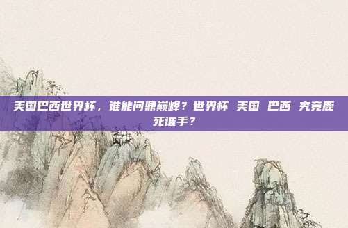 美国巴西世界杯，谁能问鼎巅峰？世界杯 美国 巴西 究竟鹿死谁手？