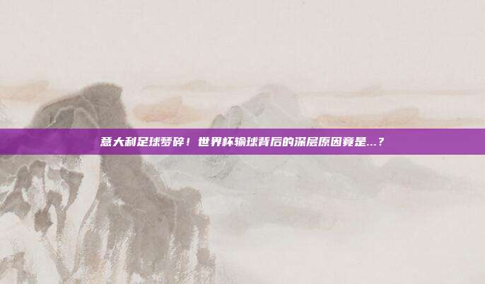意大利足球梦碎！世界杯输球背后的深层原因竟是...？