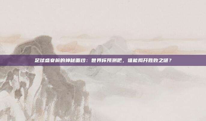 足球盛宴前的神秘面纱：世界杯预测吧，谁能揭开胜败之谜？