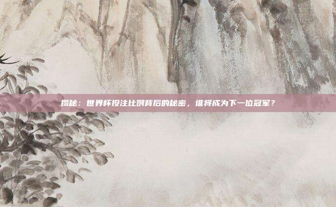 揭秘：世界杯投注比例背后的秘密，谁将成为下一位冠军？