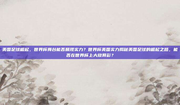 美国足球崛起，世界杯舞台能否展现实力？世界杯美国实力揭秘美国足球的崛起之路，能否在世界杯上大放异彩？