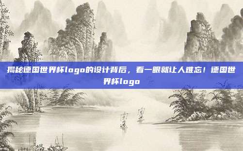 揭秘德国世界杯logo的设计背后，看一眼就让人难忘！德国世界杯logo