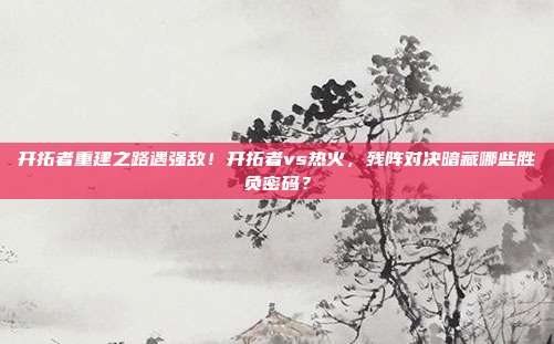 开拓者重建之路遇强敌！开拓者vs热火，残阵对决暗藏哪些胜负密码？