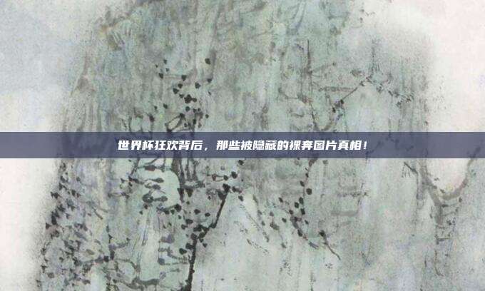 世界杯狂欢背后，那些被隐藏的裸奔图片真相！