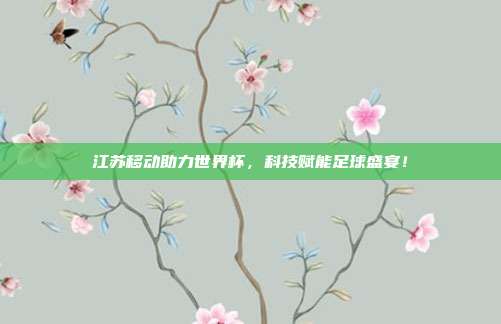 江苏移动助力世界杯，科技赋能足球盛宴！