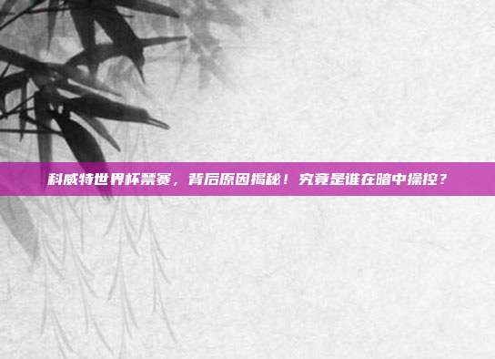 科威特世界杯禁赛，背后原因揭秘！究竟是谁在暗中操控？