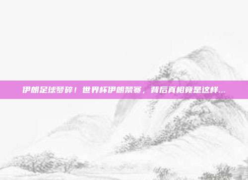 伊朗足球梦碎！世界杯伊朗禁赛，背后真相竟是这样...